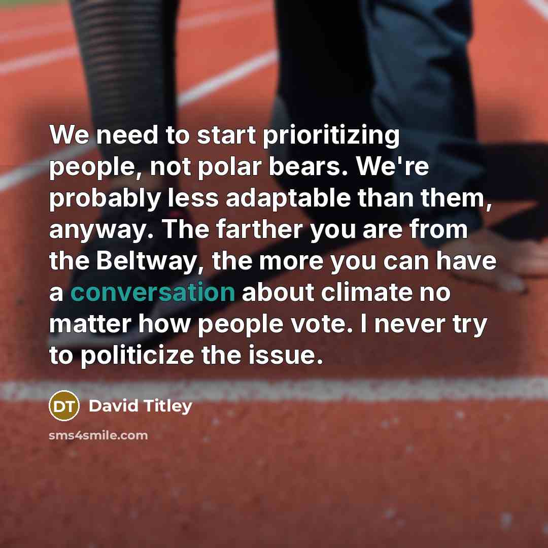 “We need to start prioritizing people, not polar bears. We're probably less adaptable than them, anyway. The farther you are from the Beltway, the more you can have a conversation about climate no matter how people vote. I never try to politicize the issue.” quote by David Titley