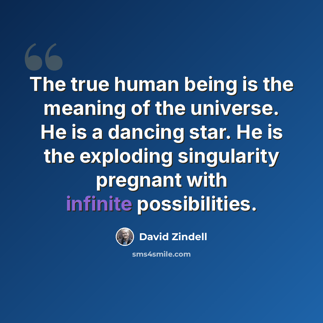 “The true human being is the meaning of the universe. He is a dancing star. He is the exploding singularity pregnant with infinite possibilities.” quote by David Zindell