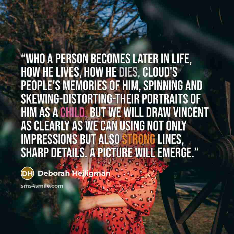 “Who a person becomes later in life, how he lives, how he dies, cloud's people's memories of him, spinning and skewing-distorting-their portraits of him as a child. But we will draw Vincent as clearly as we can using not only impressions but also strong lines, sharp details. A picture will emerge.” quote by Deborah Heiligman