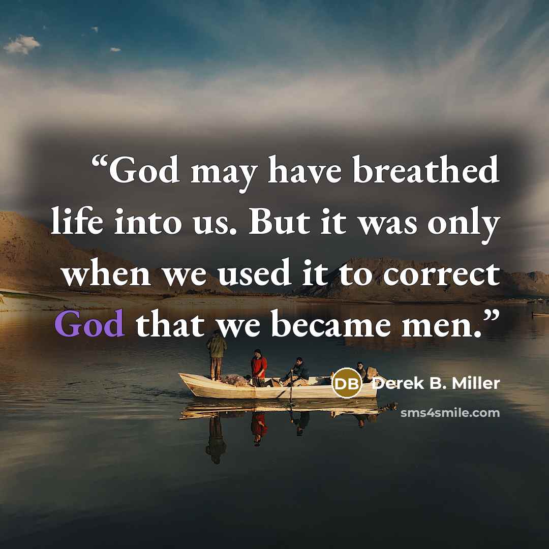 “God may have breathed life into us. But it was only when we used it to correct God that we became men.” quote by Derek B. Miller