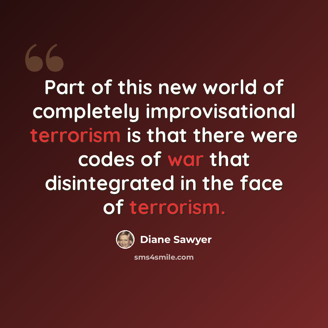 “Part of this new world of completely improvisational terrorism is that there were codes of war that disintegrated in the face of terrorism.” quote by Diane Sawyer