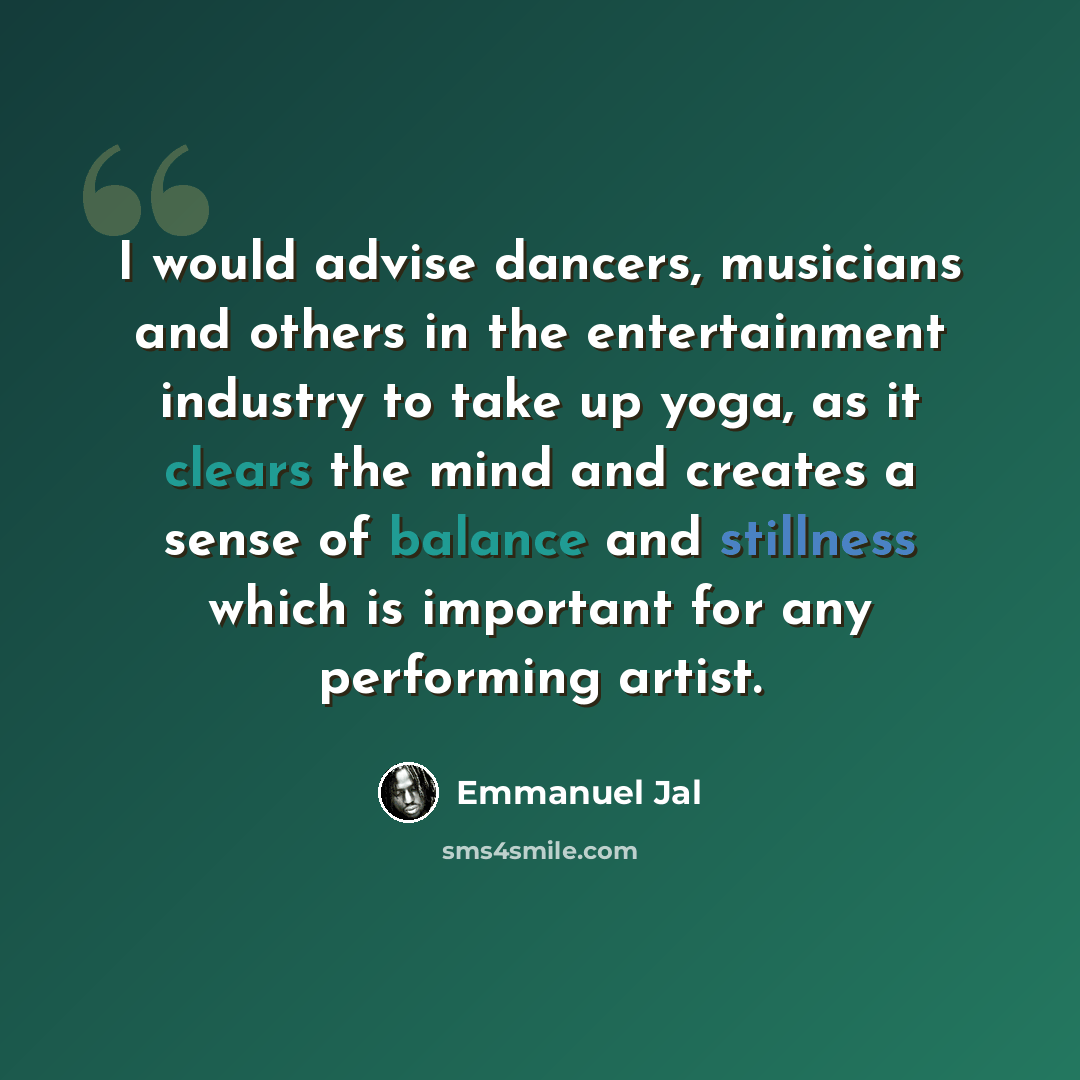 “I would advise dancers, musicians and others in the entertainment industry to take up yoga, as it clears the mind and creates a sense of balance and stillness which is important for any performing artist.” quote by Emmanuel Jal