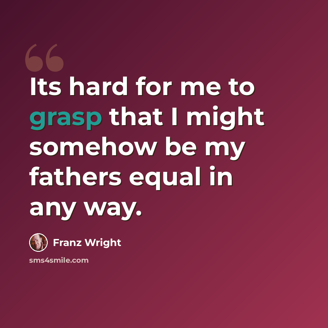“Its hard for me to grasp that I might somehow be my fathers equal in any way.” quote by Franz Wright