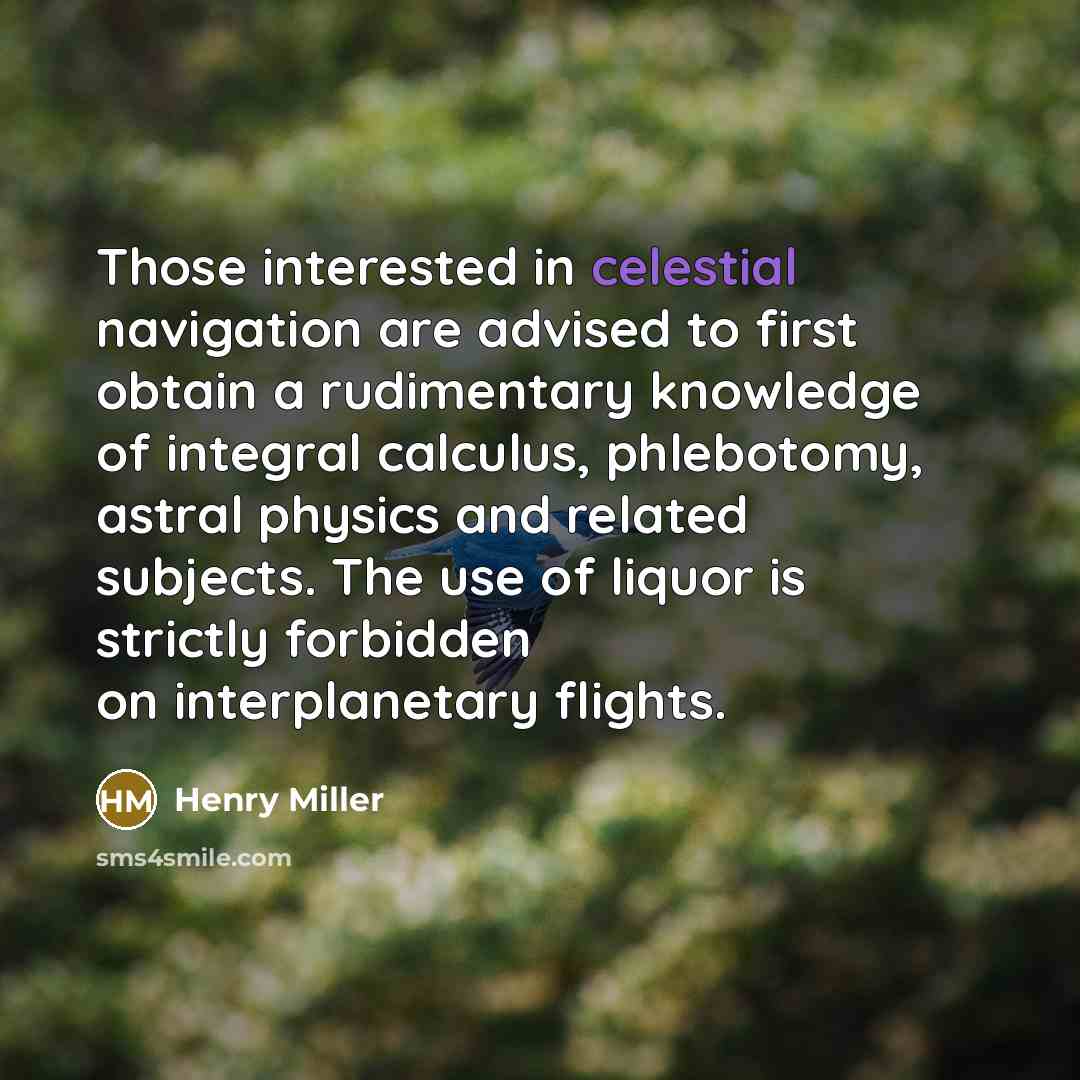 “Those interested in celestial navigation are advised to first obtain a rudimentary knowledge of integral calculus, phlebotomy, astral physics and related subjects. The use of liquor is strictly forbidden on interplanetary flights.” quote by Henry Miller