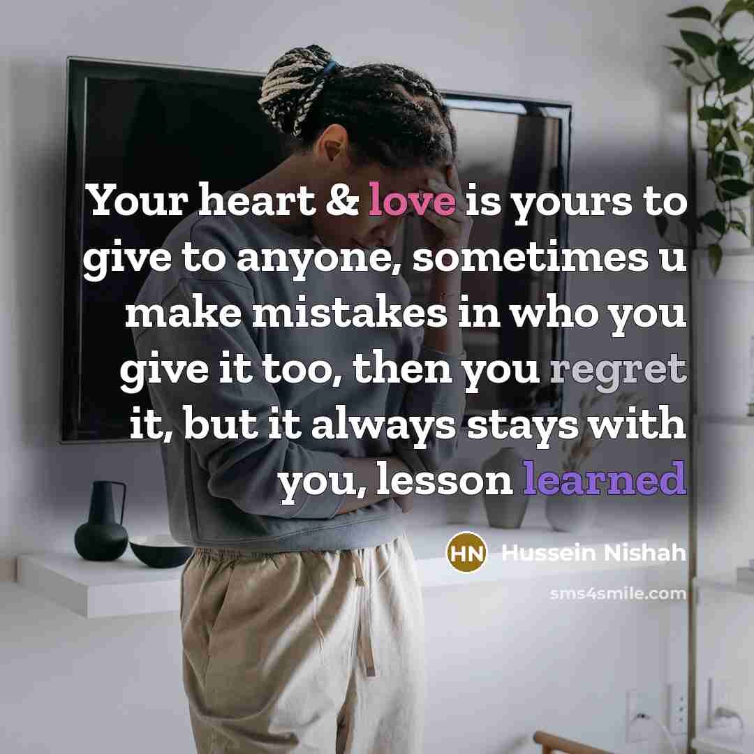 “Your heart & love is yours to give to anyone, sometimes u make mistakes in who you give it too, then you regret it, but it always stays with you, lesson learned” quote by Hussein Nishah