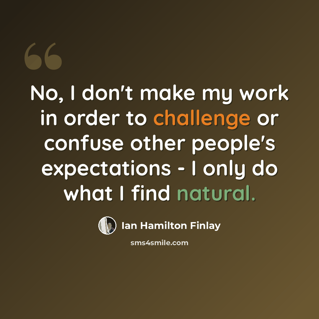“No, I don't make my work in order to challenge or confuse other people's expectations - I only do what I find natural.” quote by Ian Hamilton Finlay
