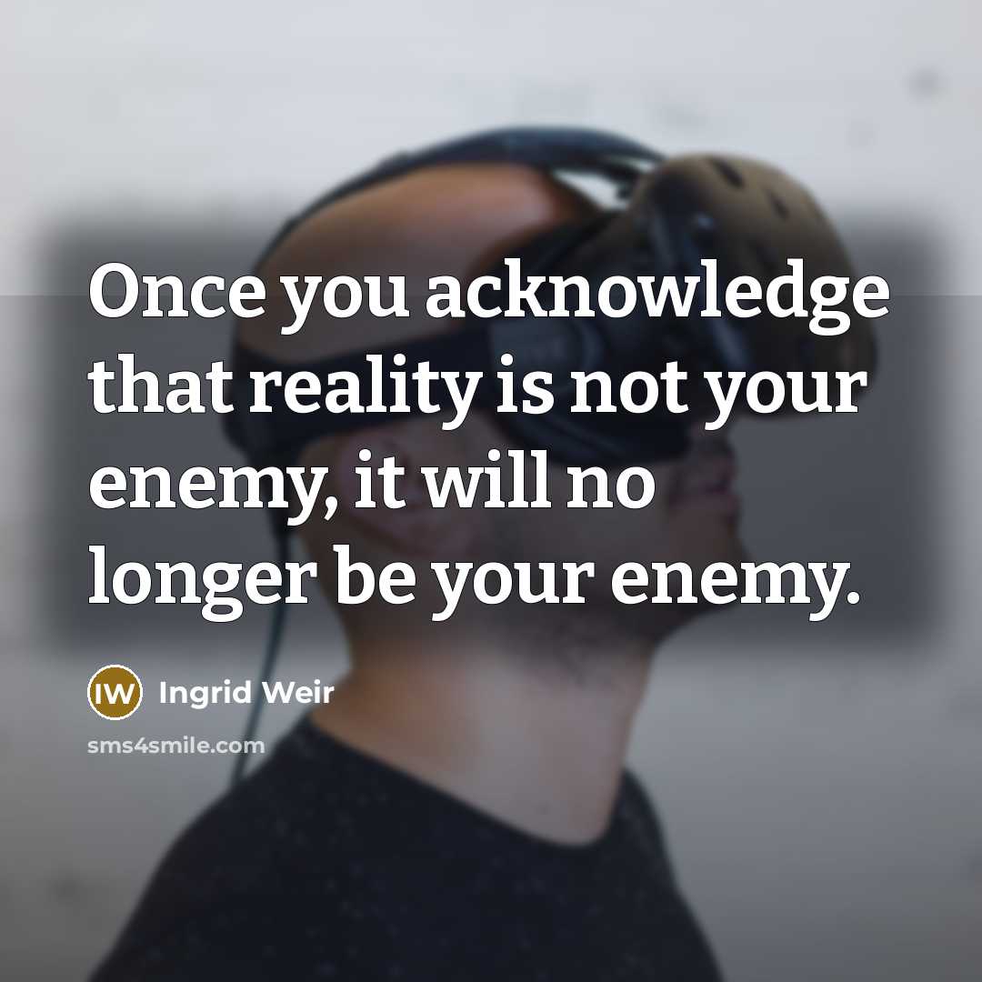 “Once you acknowledge that reality is not your enemy, it will no longer be your enemy.” quote by Ingrid Weir