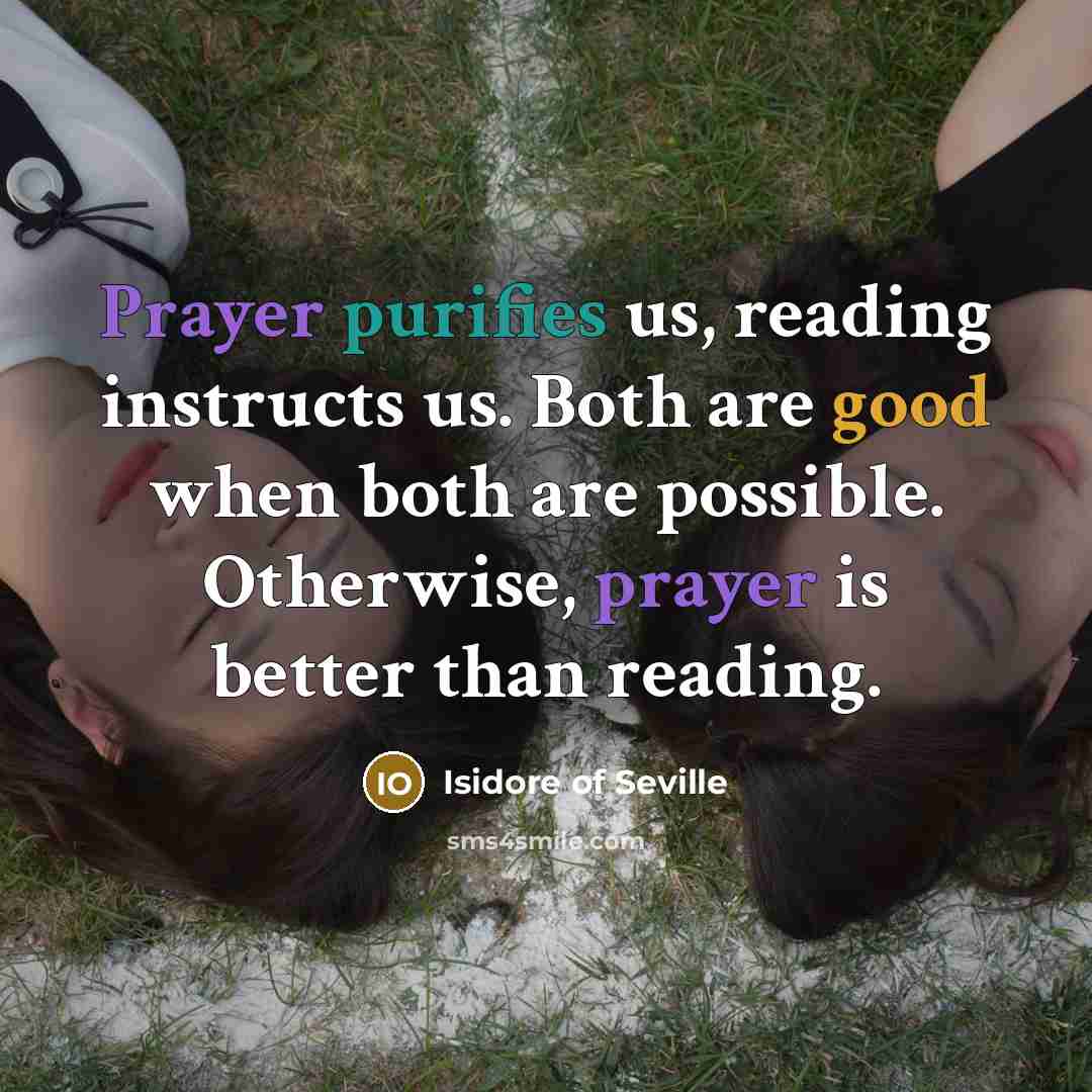 “Prayer purifies us, reading instructs us. Both are good when both are possible. Otherwise, prayer is better than reading.” quote by Isidore of Seville