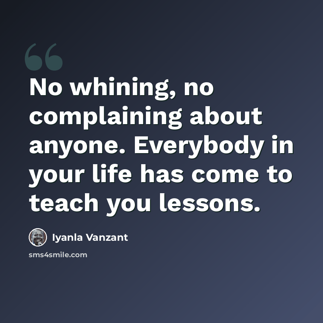 “No whining, no complaining about anyone. Everybody in your life has come to teach you lessons.” quote by Iyanla Vanzant