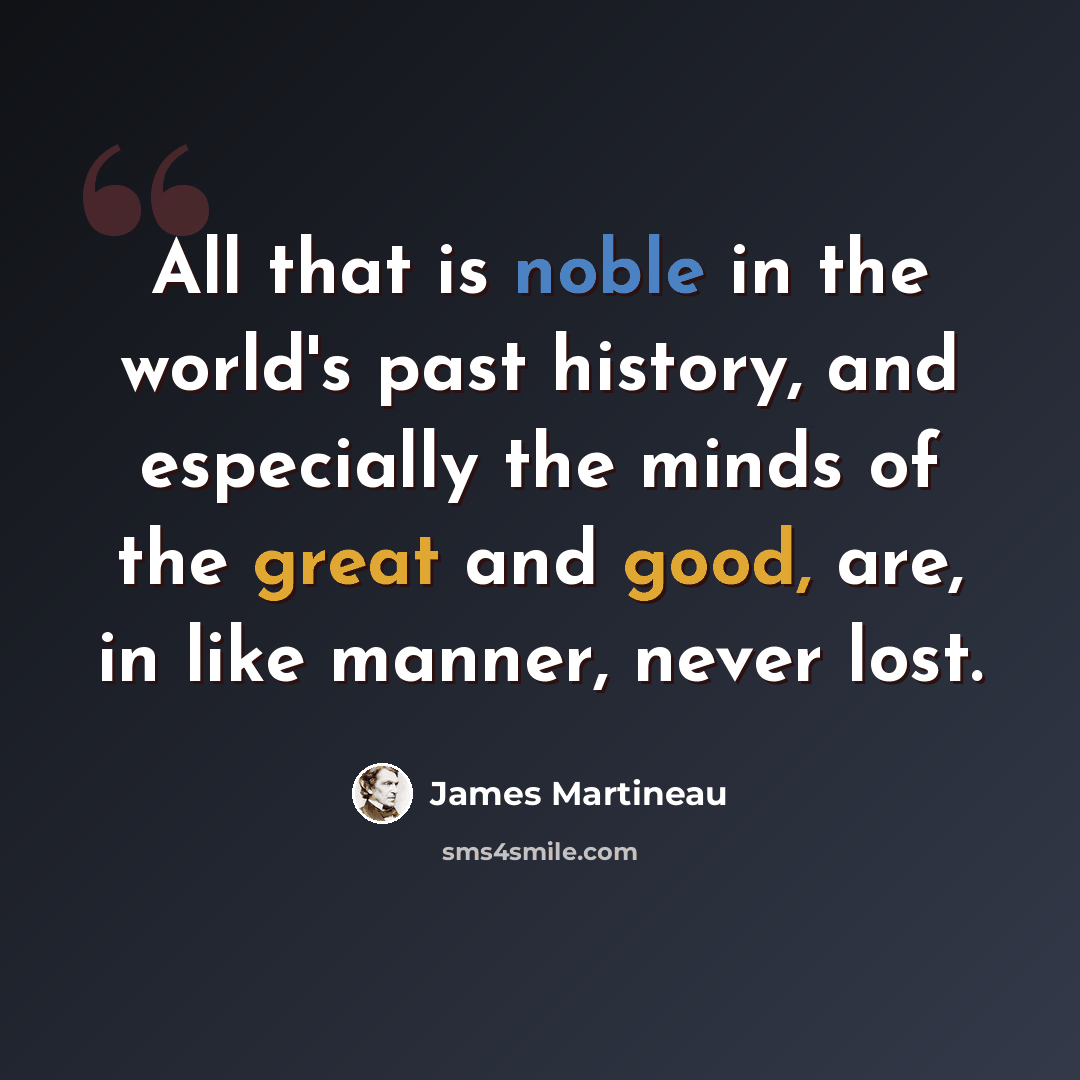 “All that is noble in the world's past history, and especially the minds of the great and good, are, in like manner, never lost.” quote by James Martineau