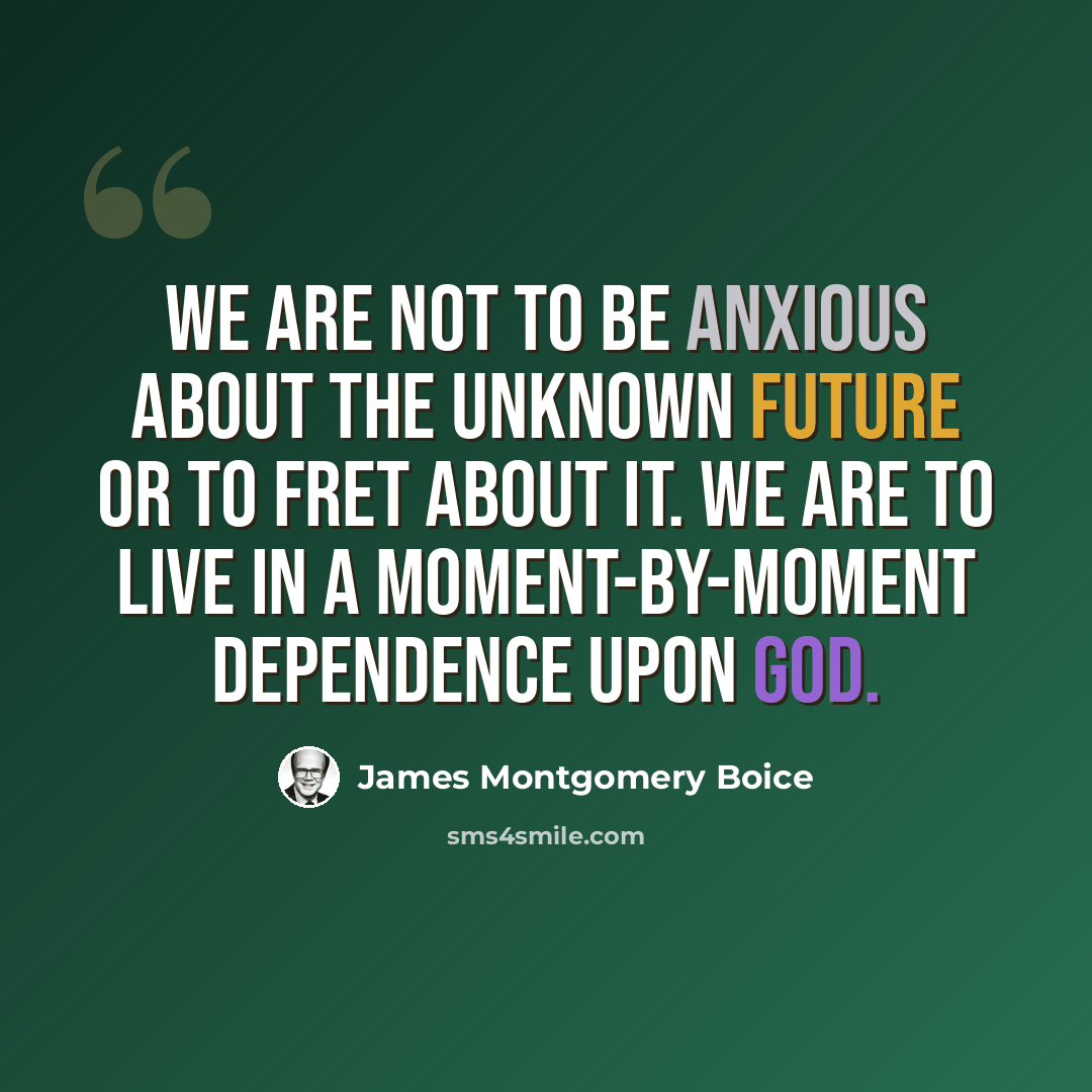 “We are not to be anxious about the unknown future or to fret about it. We are to live in a moment-by-moment dependence upon God.” quote by James Montgomery Boice