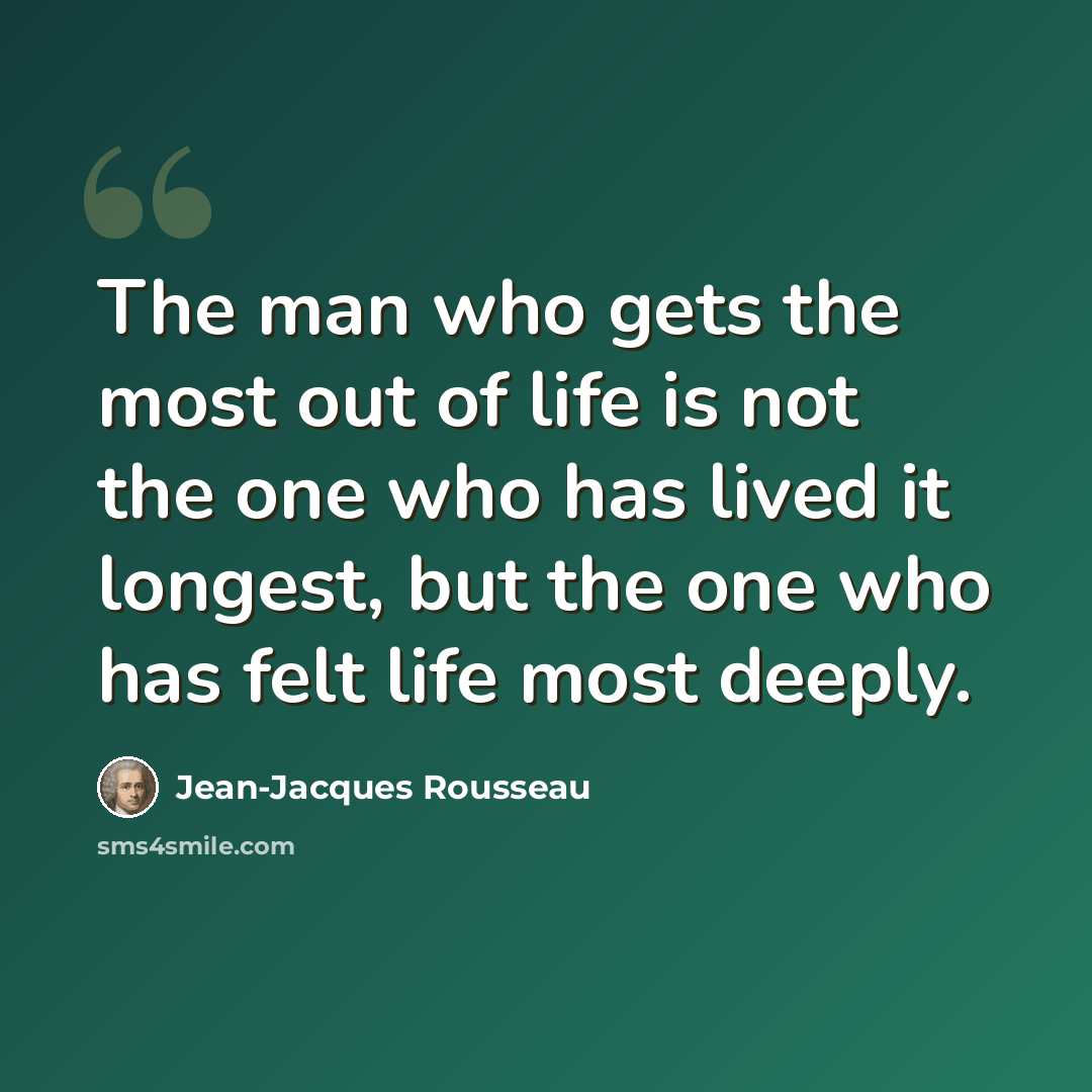 “The man who gets the most out of life is not the one who has lived it longest, but the one who has felt life most deeply.” quote by Jean-Jacques Rousseau