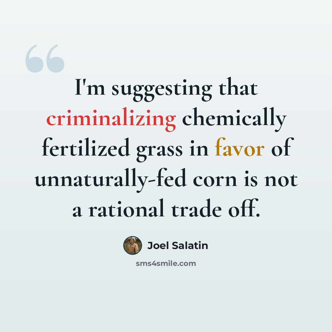 “I'm suggesting that criminalizing chemically fertilized grass in favor of unnaturally-fed corn is not a rational trade off.” quote by Joel Salatin