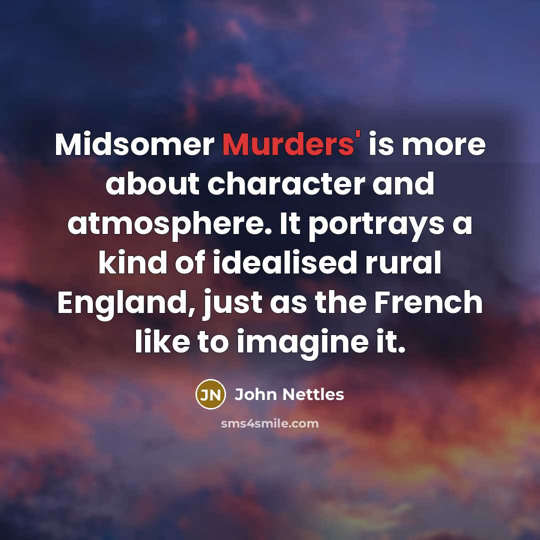 “Midsomer Murders' is more about character and atmosphere. It portrays a kind of idealised rural England, just as the French like to imagine it.” quote by John Nettles