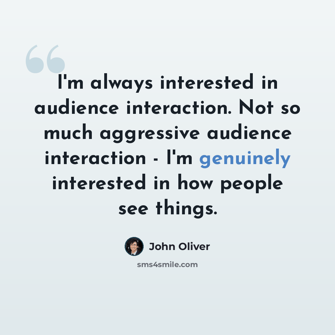 “I'm always interested in audience interaction. Not so much aggressive audience interaction - I'm genuinely interested in how people see things.” quote by John Oliver