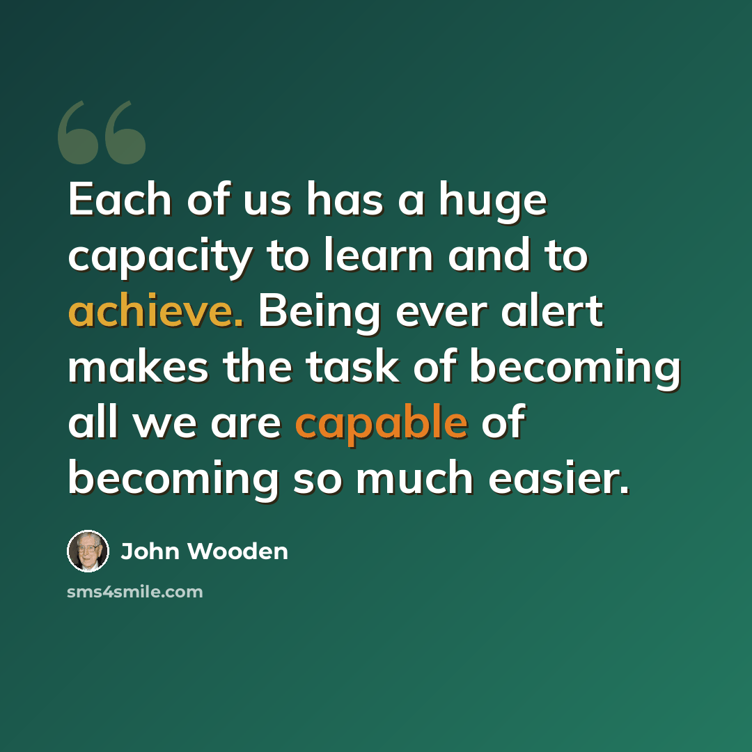 “Each of us has a huge capacity to learn and to achieve. Being ever alert makes the task of becoming all we are capable of becoming so much easier.” quote by John Wooden