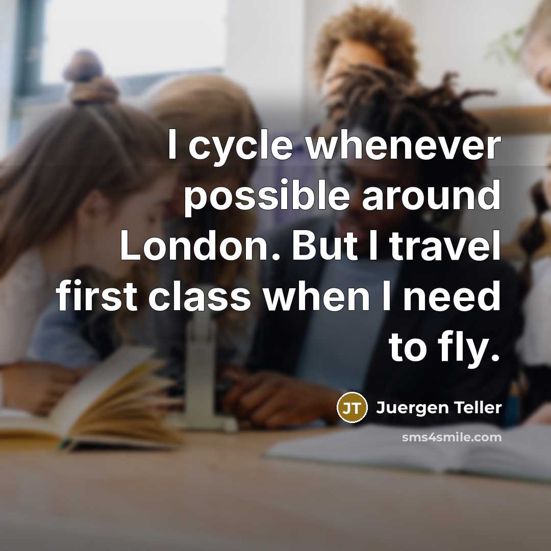 “I cycle whenever possible around London. But I travel first class when I need to fly.” quote by Juergen Teller