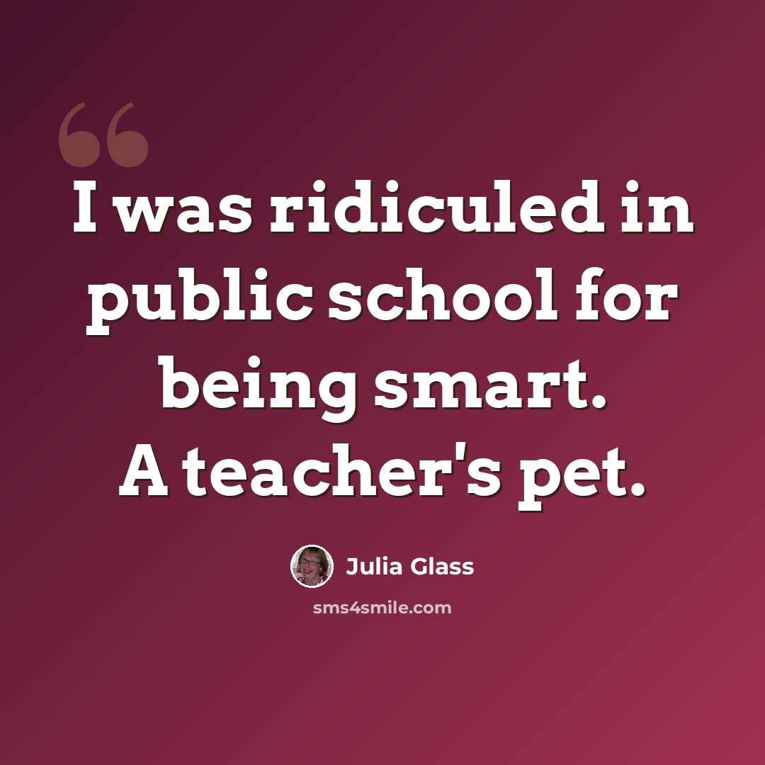 “I was ridiculed in public school for being smart. A teacher's pet.” quote by Julia Glass
