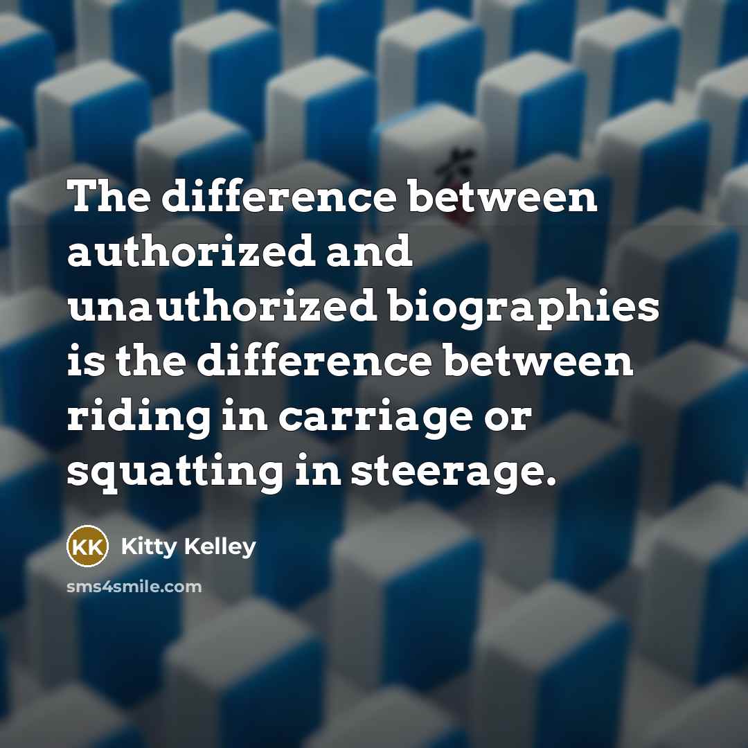 “The difference between authorized and unauthorized biographies is the difference between riding in carriage or squatting in steerage.” quote by Kitty Kelley