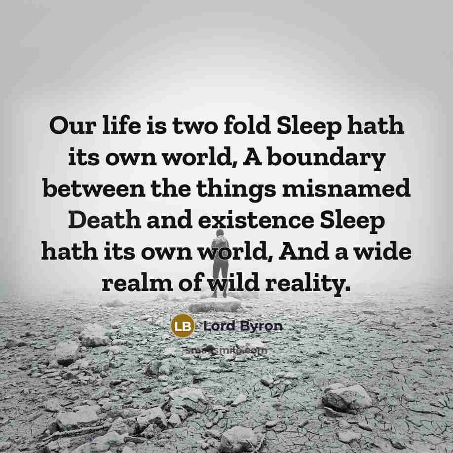 “Our life is two fold Sleep hath its own world, A boundary between the things misnamed Death and existence Sleep hath its own world, And a wide realm of wild reality.” quote by Lord Byron