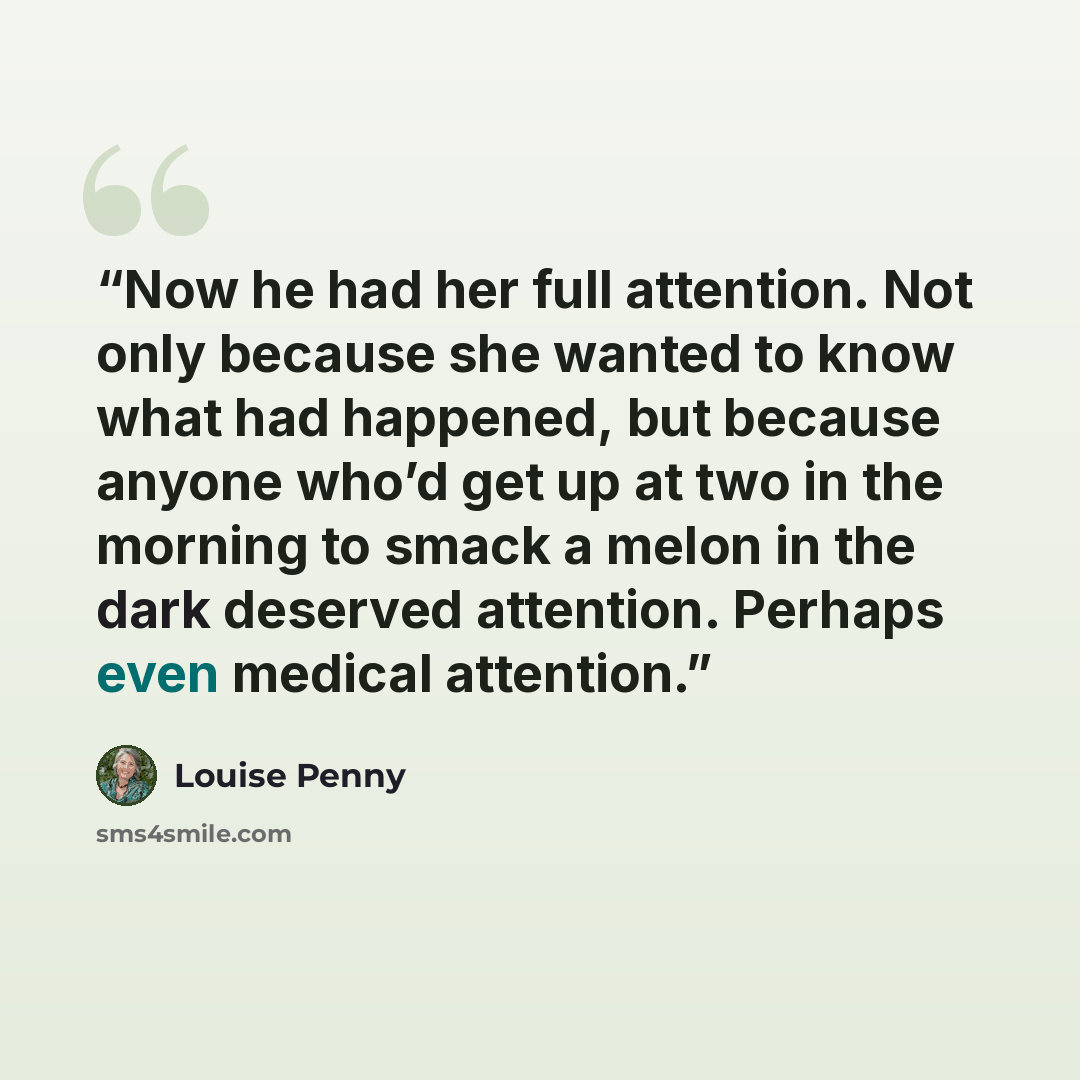 “Now he had her full attention. Not only because she wanted to know what had happened, but because anyone who’d get up at two in the morning to smack a melon in the dark deserved attention. Perhaps even medical attention.” quote by Louise Penny