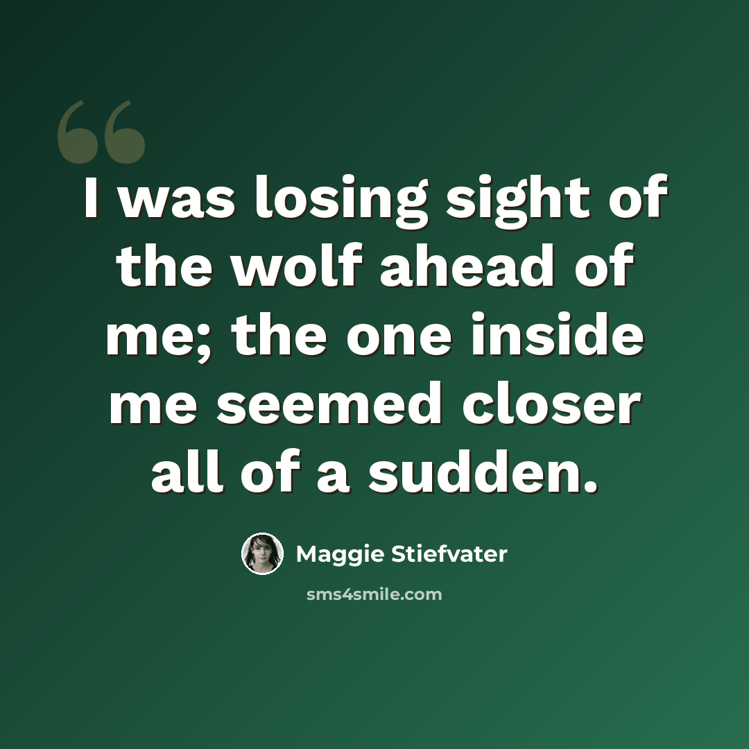 “I was losing sight of the wolf ahead of me; the one inside me seemed closer all of a sudden.” quote by Maggie Stiefvater