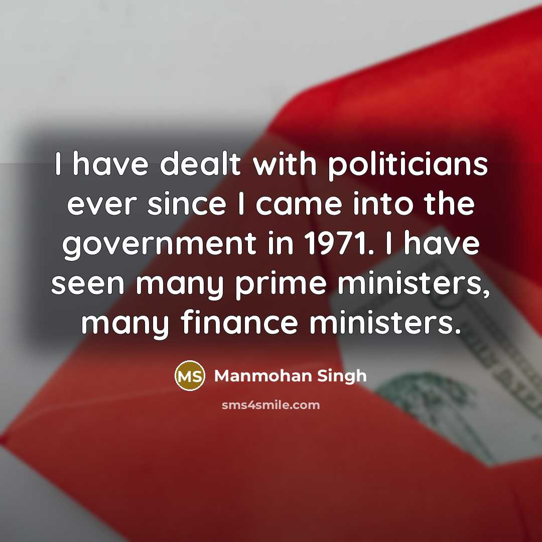 “I have dealt with politicians ever since I came into the government in 1971. I have seen many prime ministers, many finance ministers.” quote by Manmohan Singh