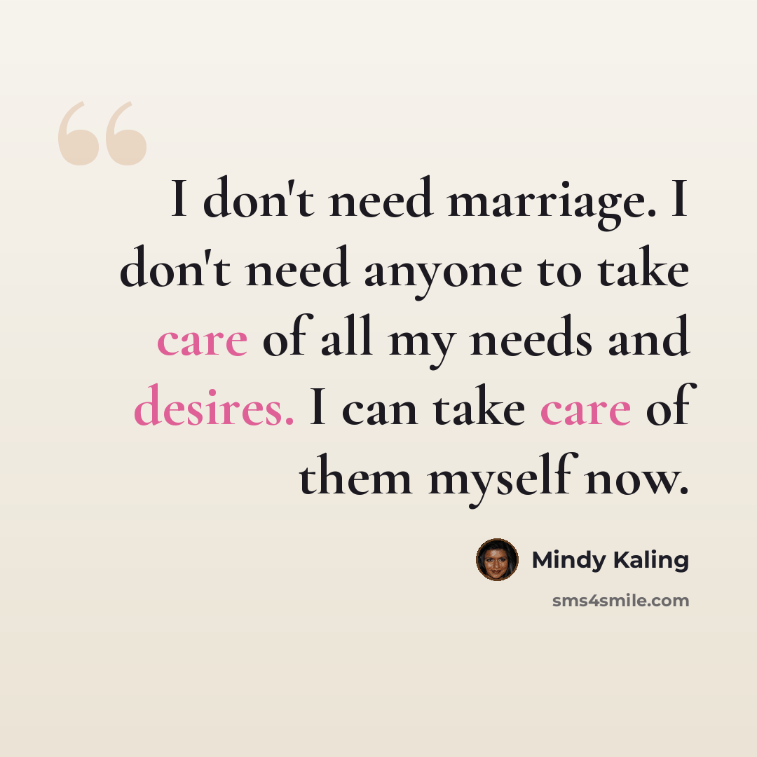 “I don't need marriage. I don't need anyone to take care of all my needs and desires. I can take care of them myself now.” quote by Mindy Kaling