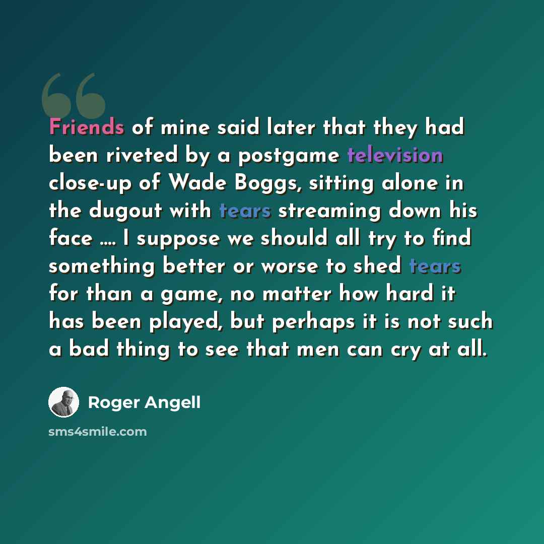 “Friends of mine said later that they had been riveted by a postgame television close-up of Wade Boggs, sitting alone in the dugout with tears streaming down his face …. I suppose we should all try to find something better or worse to shed tears for than a game, no matter how hard it has been…” quote by Roger Angell