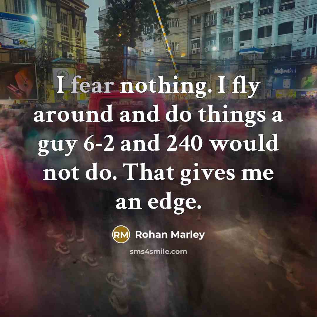 “I fear nothing. I fly around and do things a guy 6-2 and 240 would not do. That gives me an edge.” quote by Rohan Marley