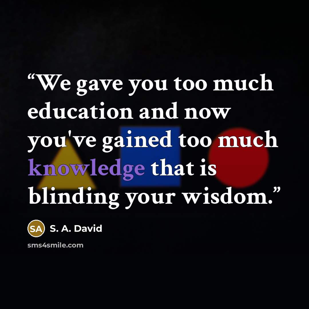 “We gave you too much education and now you've gained too much knowledge that is blinding your wisdom.” quote by S. A. David