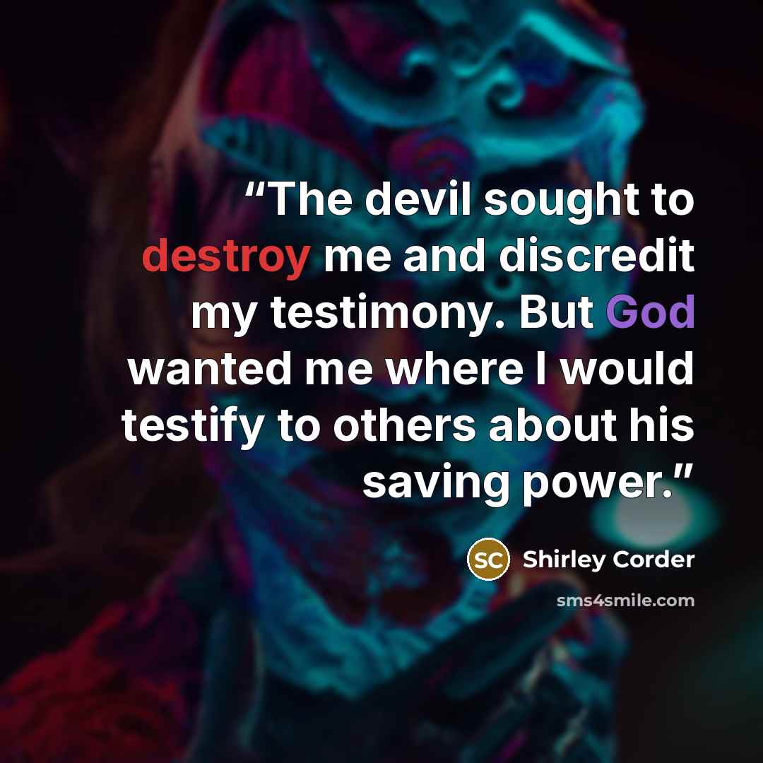 “The devil sought to destroy me and discredit my testimony. But God wanted me where I would testify to others about his saving power.” quote by Shirley Corder