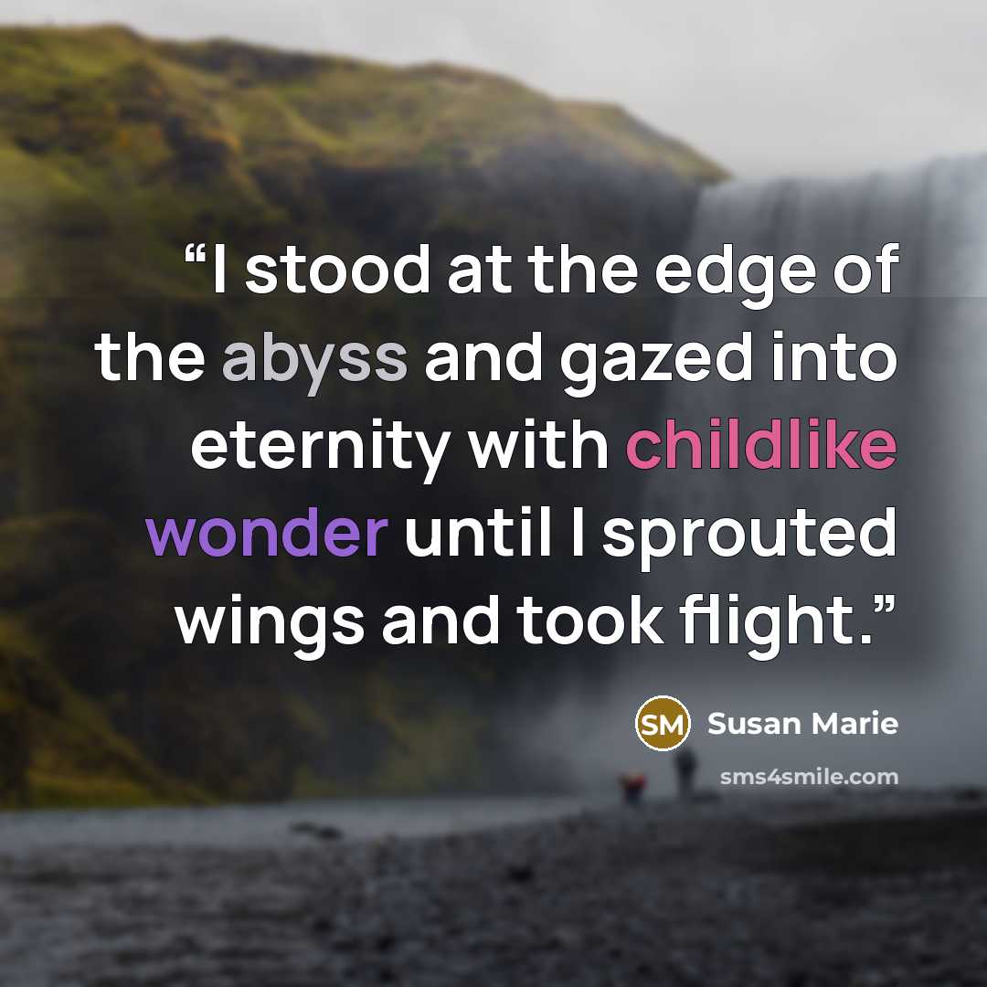 “I stood at the edge of the abyss and gazed into eternity with childlike wonder until I sprouted wings and took flight.” quote by Susan Marie