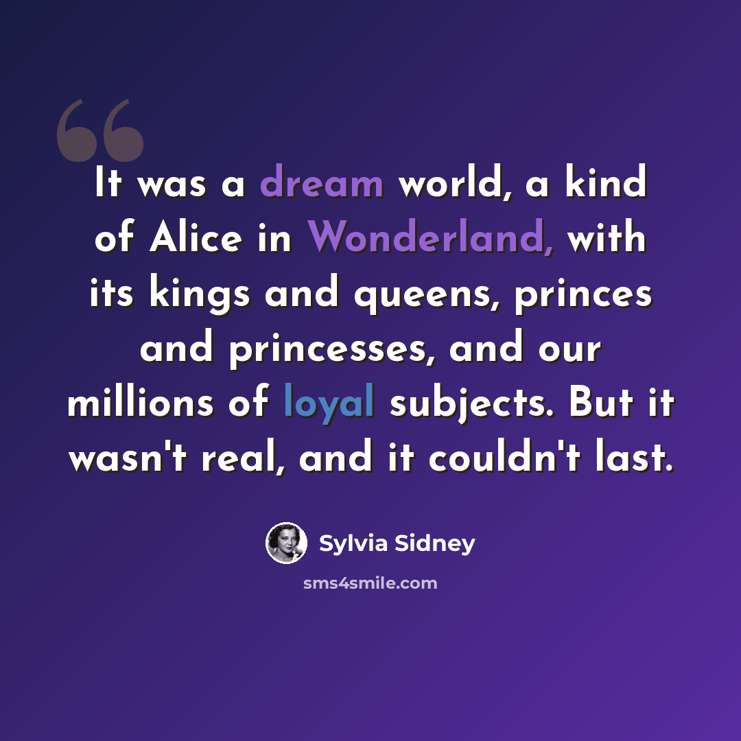“It was a dream world, a kind of Alice in Wonderland, with its kings and queens, princes and princesses, and our millions of loyal subjects. But it wasn't real, and it couldn't last.” quote by Sylvia Sidney