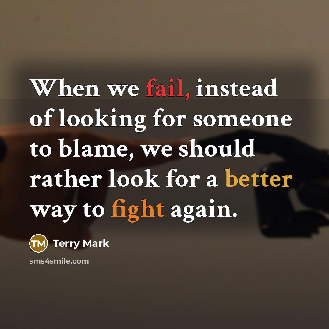 “When we fail, instead of looking for someone to blame, we should rather look for a better way to fight again.” quote by Terry Mark