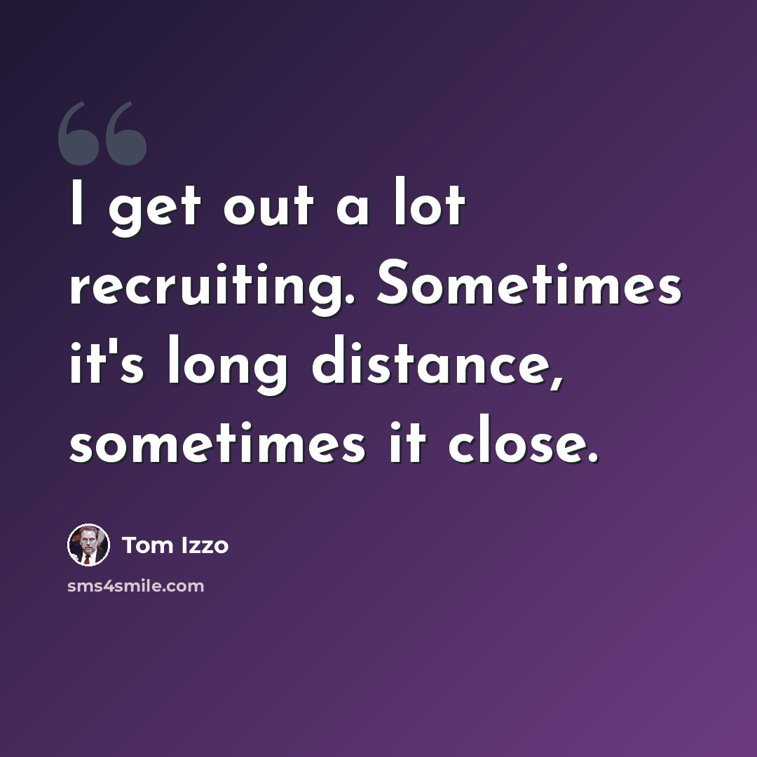 “I get out a lot recruiting. Sometimes it's long distance, sometimes it close.” quote by Tom Izzo