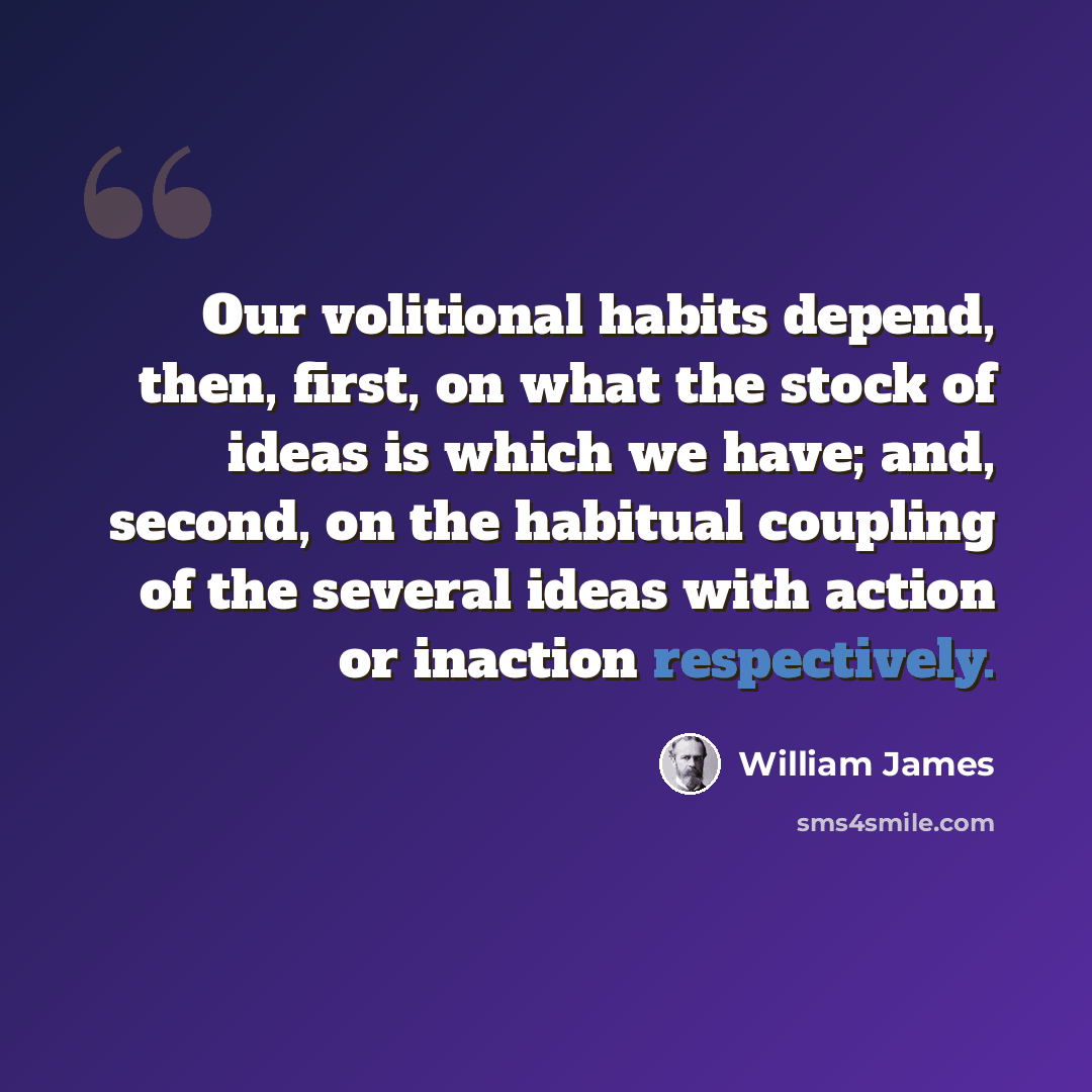“Our volitional habits depend, then, first, on what the stock of ideas is which we have; and, second, on the habitual coupling of the several ideas with action or inaction respectively.” quote by William James