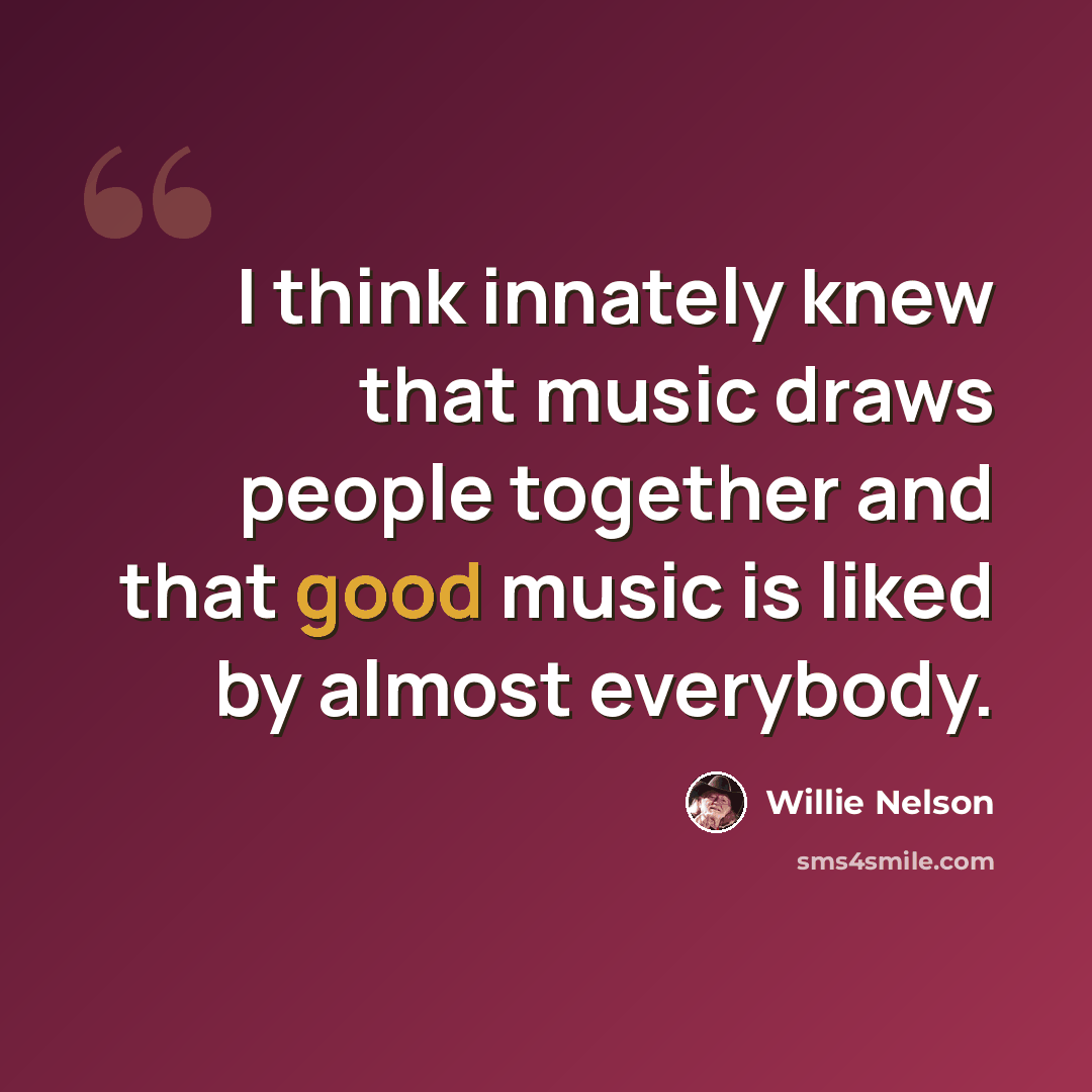 “I think innately knew that music draws people together and that good music is liked by almost everybody.” quote by Willie Nelson