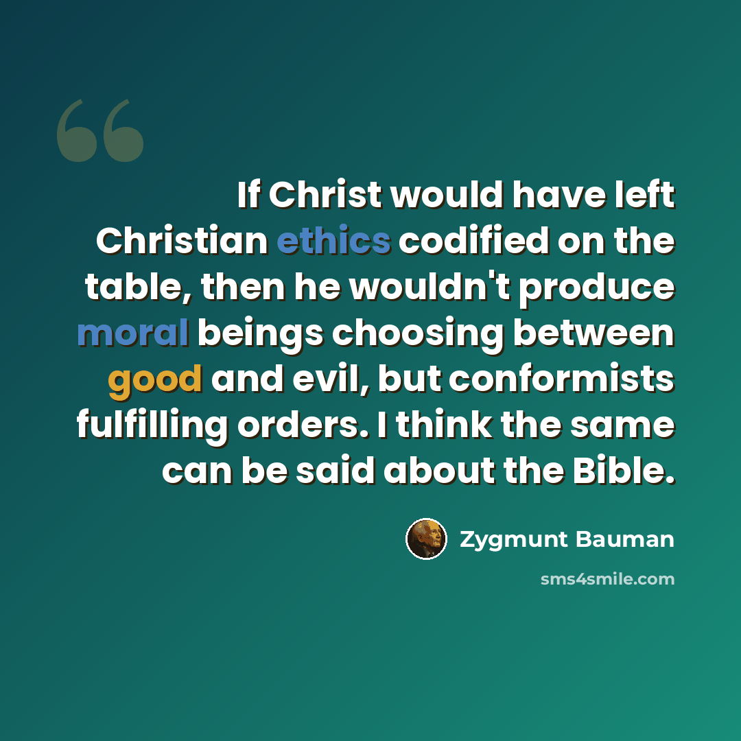 “If Christ would have left Christian ethics codified on the table, then he wouldn't produce moral beings choosing between good and evil, but conformists fulfilling orders. I think the same can be said about the Bible.” quote by Zygmunt Bauman