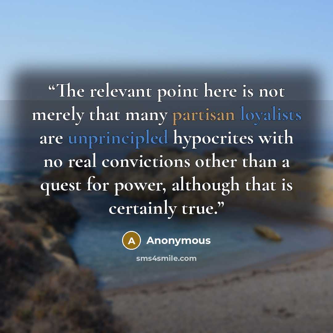 “The relevant point here is not merely that many partisan loyalists are unprincipled hypocrites with no real convictions other than a quest for power, although that is certainly true.” quote by Anonymous