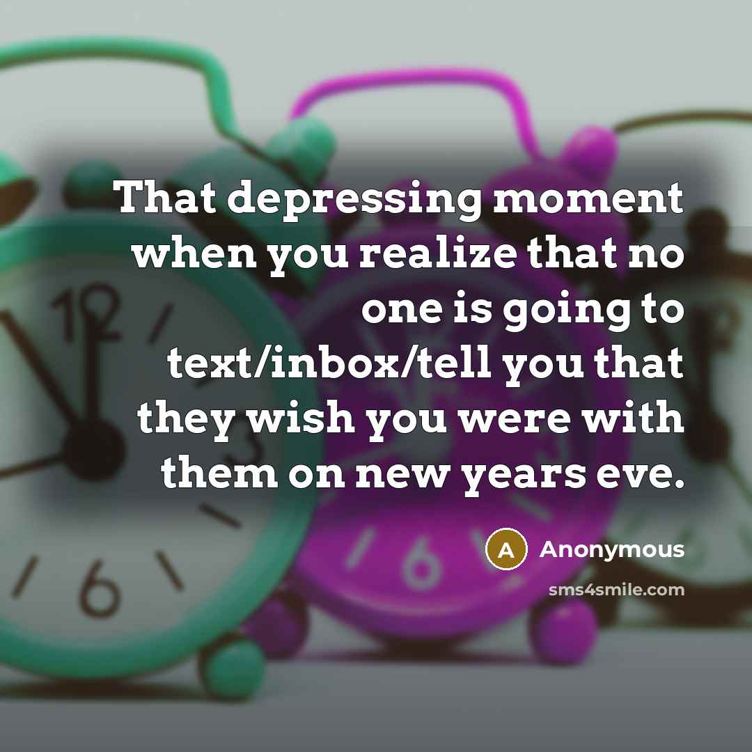 “That depressing moment when you realize that no one is going to text/inbox/tell you that they wish you were with them on new years eve.” quote by Anonymous