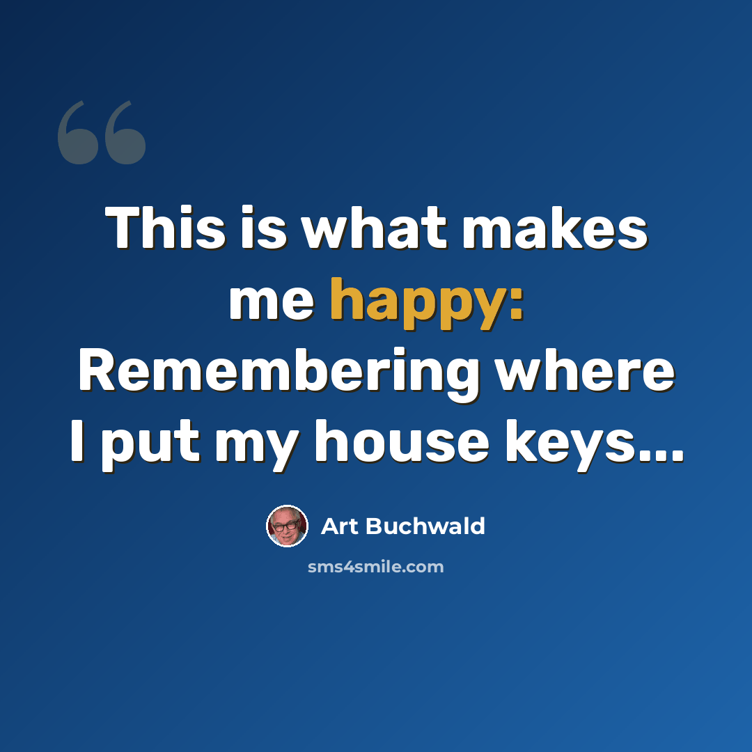 “This is what makes me happy: Remembering where I put my house keys...” quote by Art Buchwald