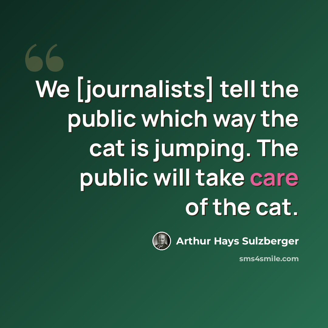 “We [journalists] tell the public which way the cat is jumping. The public will take care of the cat.” quote by Arthur Hays Sulzberger