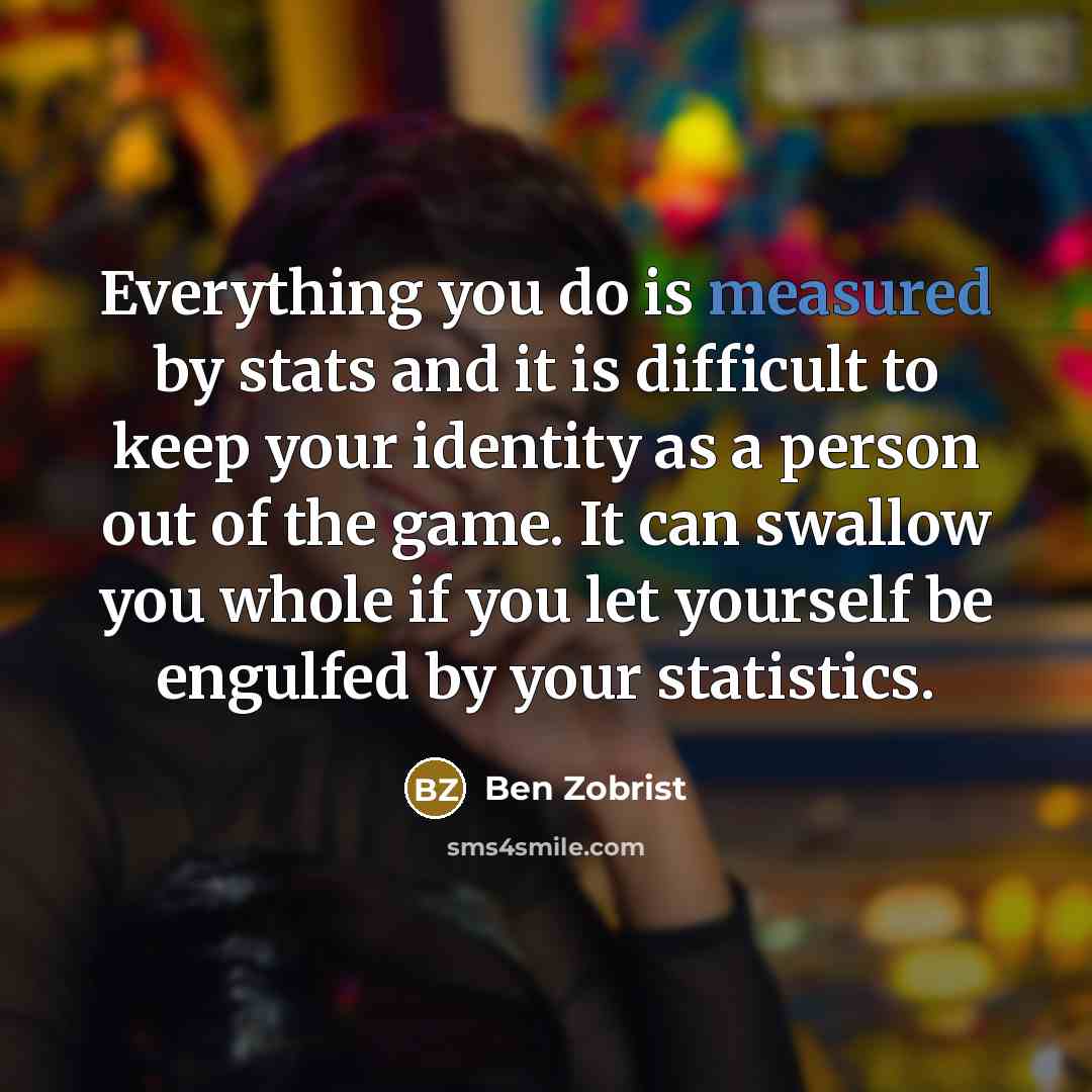 “Everything you do is measured by stats and it is difficult to keep your identity as a person out of the game. It can swallow you whole if you let yourself be engulfed by your statistics.” quote by Ben Zobrist