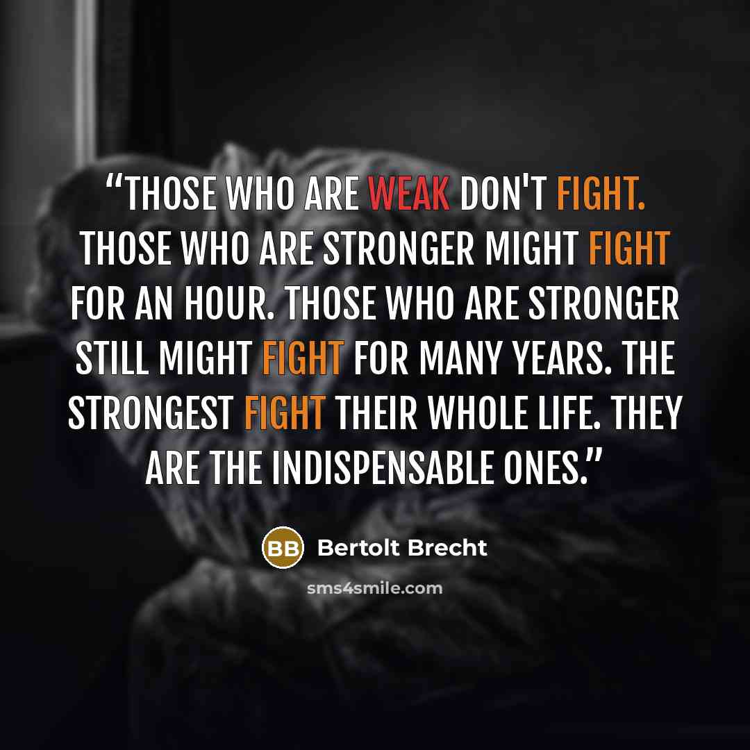“Those who are weak don't fight. Those who are stronger might fight for an hour. Those who are stronger still might fight for many years. The strongest fight their whole life. They are the indispensable ones.” quote by Bertolt Brecht