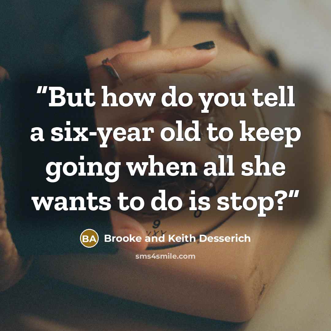 “But how do you tell a six-year old to keep going when all she wants to do is stop?” quote by Brooke and Keith Desserich