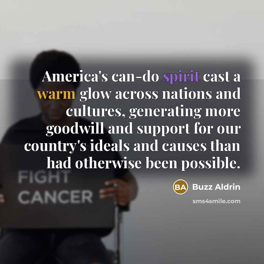 “America's can-do spirit cast a warm glow across nations and cultures, generating more goodwill and support for our country's ideals and causes than had otherwise been possible.” quote by Buzz Aldrin
