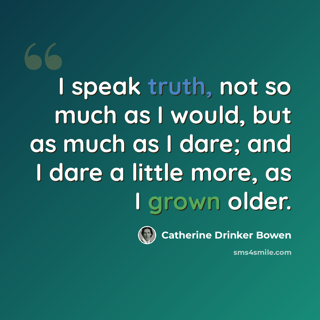 “I speak truth, not so much as I would, but as much as I dare; and I dare a little more, as I grown older.” quote by Catherine Drinker Bowen