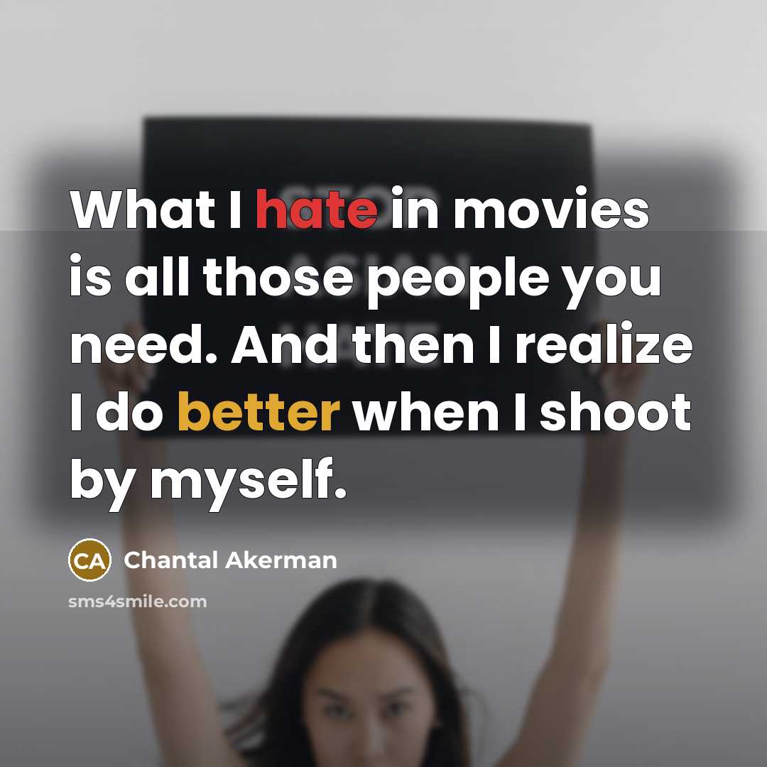 “What I hate in movies is all those people you need. And then I realize I do better when I shoot by myself.” quote by Chantal Akerman