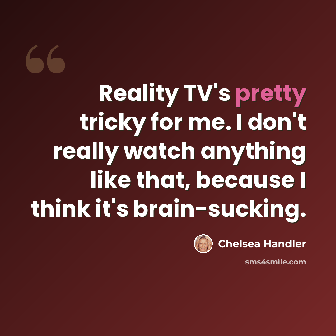 “Reality TV's pretty tricky for me. I don't really watch anything like that, because I think it's brain-sucking.” quote by Chelsea Handler